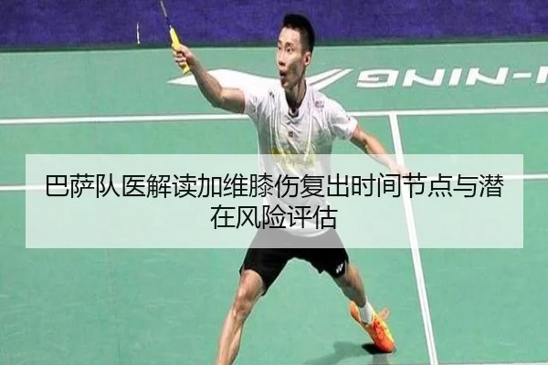巴萨队医解读加维膝伤复出时间节点与潜在风险评估