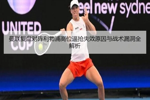 曼联复盘对阵利物浦高位逼抢失效原因与战术漏洞全解析