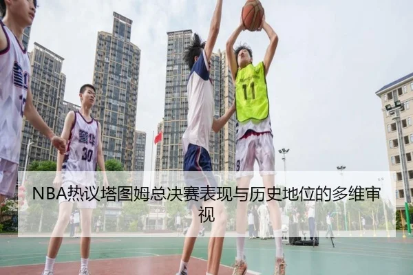 NBA热议塔图姆总决赛表现与历史地位的多维审视