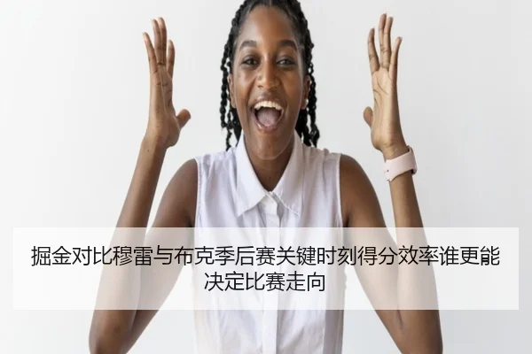 掘金对比穆雷与布克季后赛关键时刻得分效率谁更能决定比赛走向