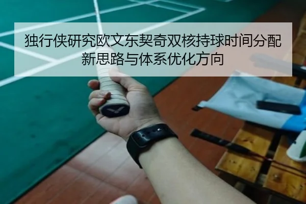 独行侠研究欧文东契奇双核持球时间分配新思路与体系优化方向