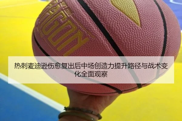 热刺麦迪逊伤愈复出后中场创造力提升路径与战术变化全面观察