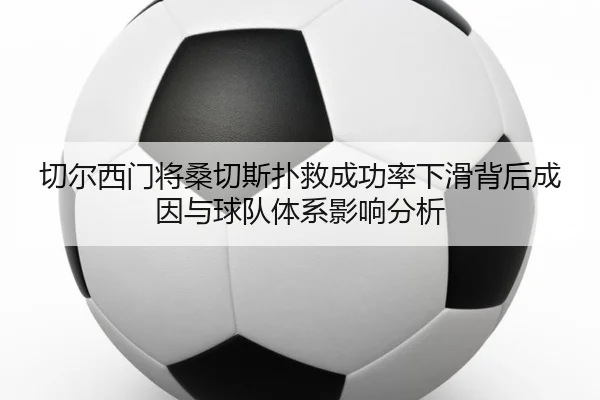 切尔西门将桑切斯扑救成功率下滑背后成因与球队体系影响分析