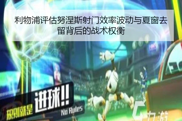 利物浦评估努涅斯射门效率波动与夏窗去留背后的战术权衡
