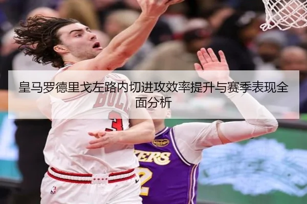 皇马罗德里戈左路内切进攻效率提升与赛季表现全面分析