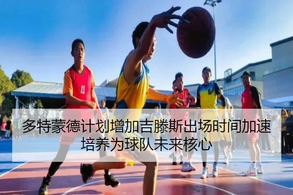 多特蒙德计划增加吉滕斯出场时间加速培养为球队未来核心
