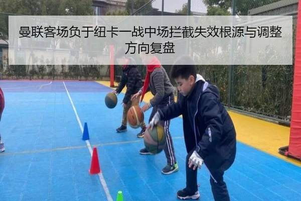 曼联客场负于纽卡一战中场拦截失效根源与调整方向复盘