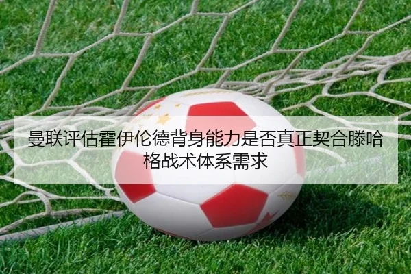 曼联评估霍伊伦德背身能力是否真正契合滕哈格战术体系需求