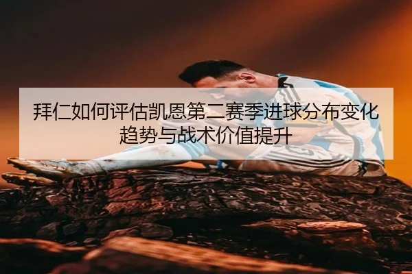 拜仁如何评估凯恩第二赛季进球分布变化趋势与战术价值提升