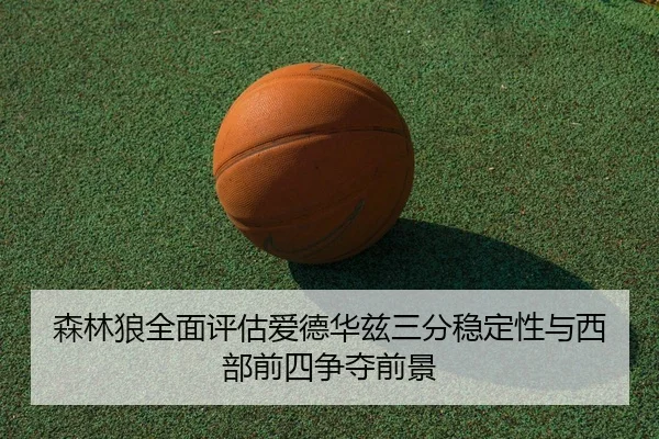 森林狼全面评估爱德华兹三分稳定性与西部前四争夺前景