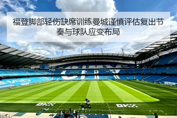福登脚部轻伤缺席训练曼城谨慎评估复出节奏与球队应变布局
